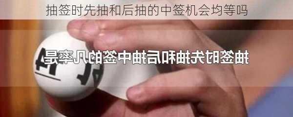 抽签时先抽和后抽的中签机会均等吗