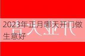 2023年正月哪天开门做生意好