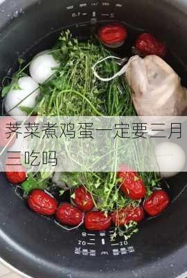 荠菜煮鸡蛋一定要三月三吃吗