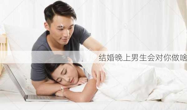 结婚晚上男生会对你做啥