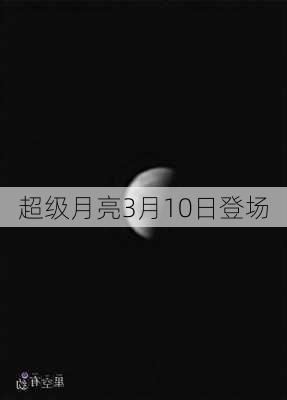 超级月亮3月10日登场